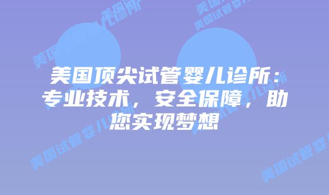 美国顶尖试管婴儿诊所：专业技术，安全保障，助您实现梦想