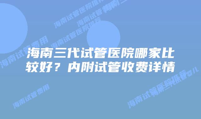 海南三代试管医院哪家比较好？内附试管收费详情