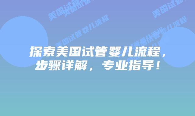 探索美国试管婴儿流程，步骤详解，专业指导！