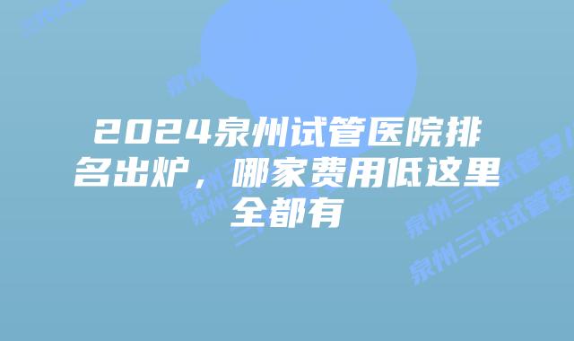 2024泉州试管医院排名出炉，哪家费用低这里全都有