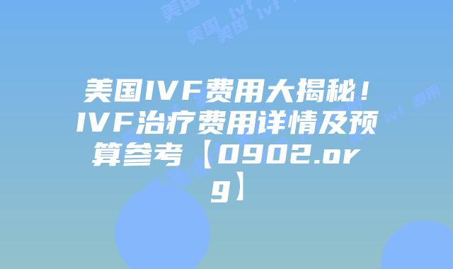 美国IVF费用大揭秘！IVF治疗费用详情及预算参考【0902.org】