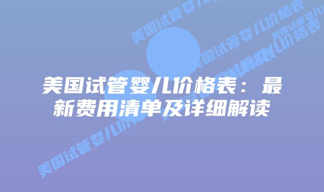 美国试管婴儿价格表:最新费用清单及详细解读