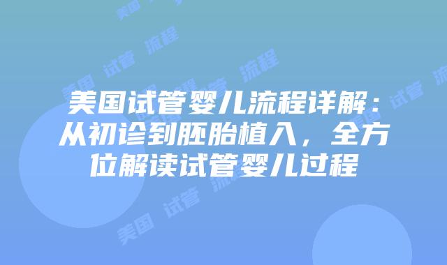 美国试管婴儿流程详解:从初诊到胚胎植入,全方位解读试管婴儿过程