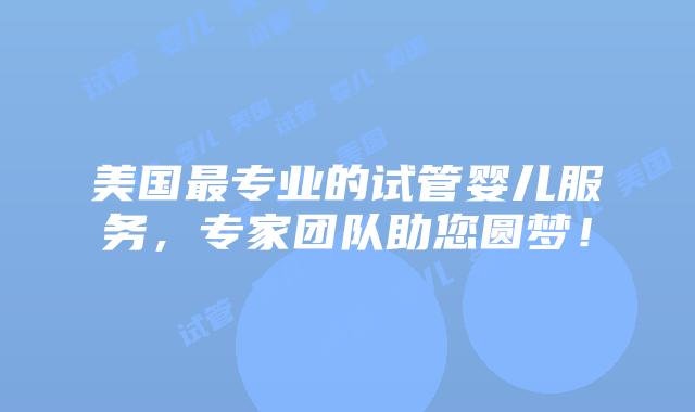 美国最专业的试管婴儿服务，专家团队助您圆梦！