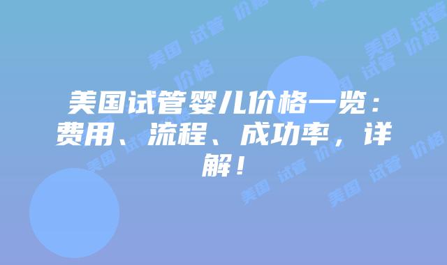 美国试管婴儿价格一览：费用、流程、成功率，详解！