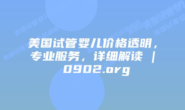 美国试管婴儿价格透明，专业服务，详细解读 | 0902.org