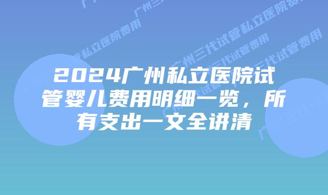 2024广州私立医院试管婴儿费用明细一览,所有支出一文全讲清