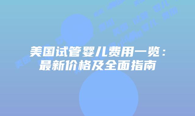 美国试管婴儿费用一览：最新价格及全面指南