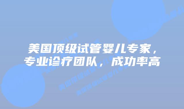 美国顶级试管婴儿专家，专业诊疗团队，成功率高