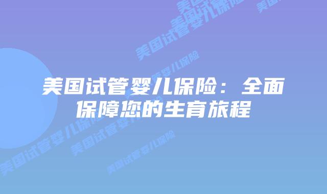 美国试管婴儿保险：全面保障您的生育旅程