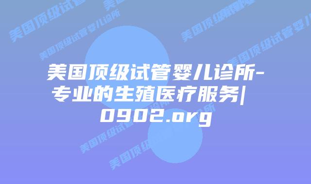 美国顶级试管婴儿诊所-专业的生殖医疗服务| 0902.org