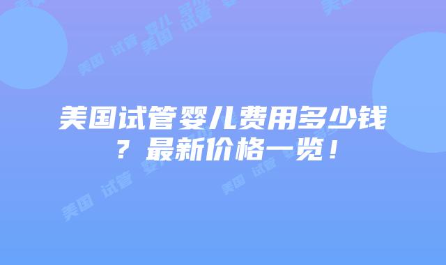 美国试管婴儿费用多少钱?最新价格一览!