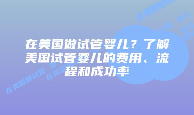 在美国做试管婴儿？了解美国试管婴儿的费用、流程和成功率