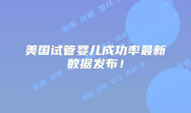 美国试管婴儿成功率最新数据发布！