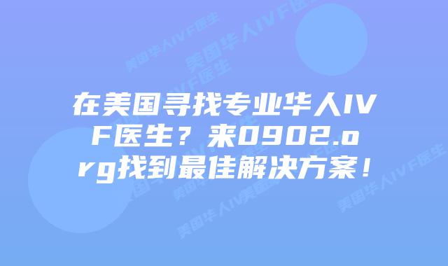 在美国寻找专业华人IVF医生？来0902.org找到最佳解决方案！