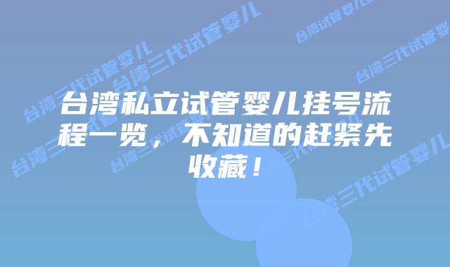 台湾私立试管婴儿挂号流程一览，不知道的赶紧先收藏！
