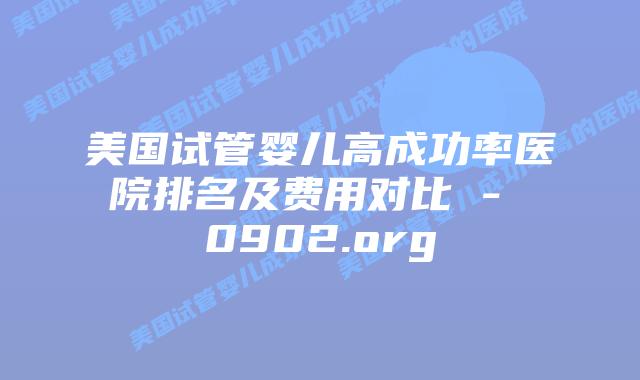 美国试管婴儿高成功率医院排名及费用对比 – 0902.org
