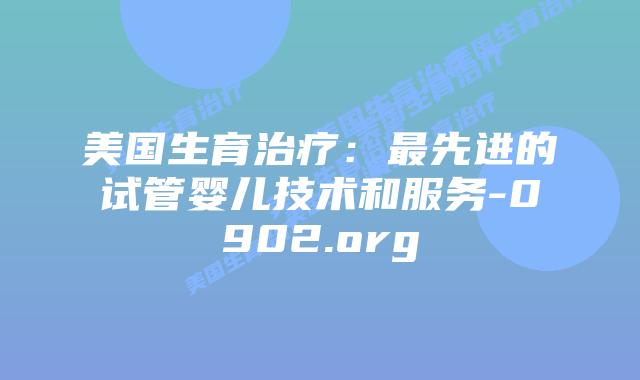 美国生育治疗：最先进的试管婴儿技术和服务-0902.org