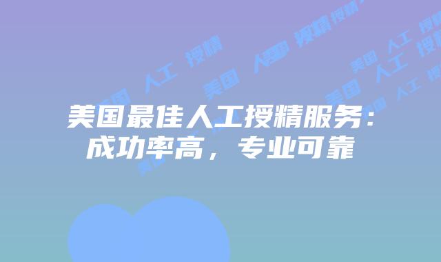 美国最佳人工授精服务：成功率高，专业可靠