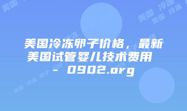 美国冷冻卵子价格，最新美国试管婴儿技术费用 – 0902.org