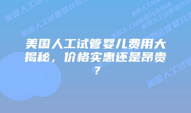 美国人工试管婴儿费用大揭秘，价格实惠还是昂贵？
