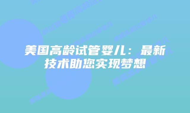 美国高龄试管婴儿：最新技术助您实现梦想