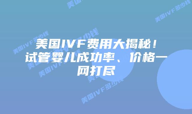 美国IVF费用大揭秘！试管婴儿成功率、价格一网打尽