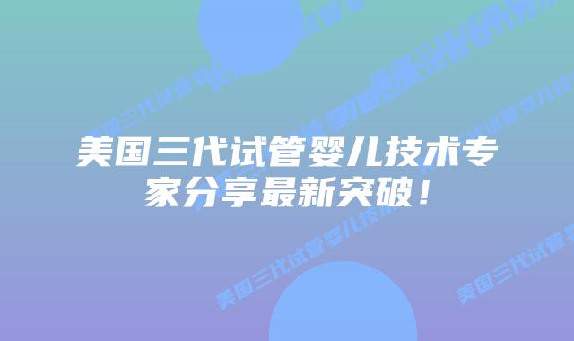 美国三代试管婴儿技术专家分享最新突破！