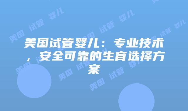 美国试管婴儿：专业技术，安全可靠的生育选择方案