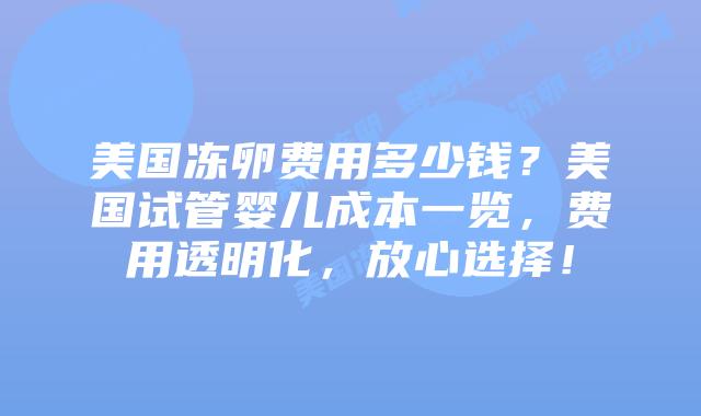 美国冻卵费用多少钱?美国试管婴儿成本一览,费用透明化,放心选择!
