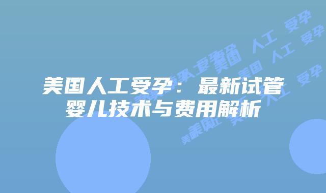 美国人工受孕：最新试管婴儿技术与费用解析