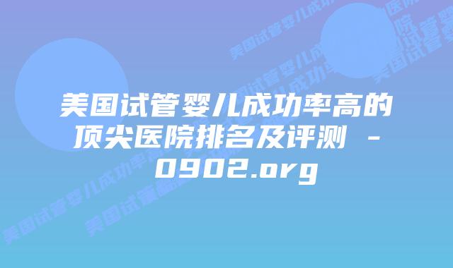 美国试管婴儿成功率高的顶尖医院排名及评测 – 0902.org