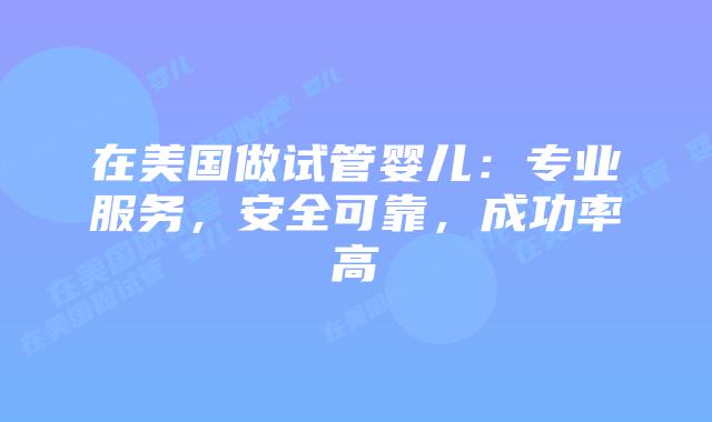 在美国做试管婴儿：专业服务，安全可靠，成功率高