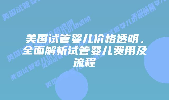 美国试管婴儿价格透明,全面解析试管婴儿费用及流程