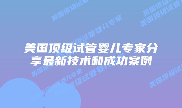 美国顶级试管婴儿专家分享最新技术和成功案例