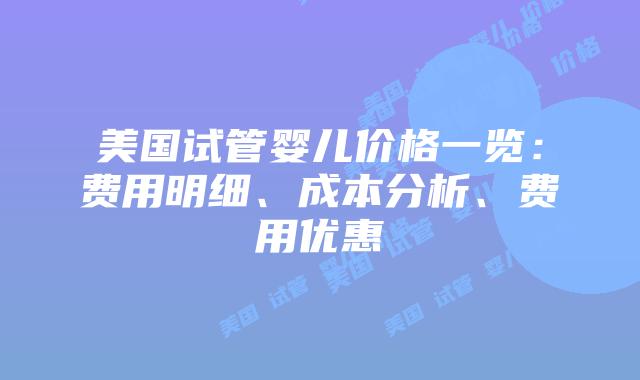 美国试管婴儿价格一览：费用明细、成本分析、费用优惠