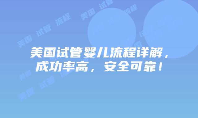 美国试管婴儿流程详解，成功率高，安全可靠！