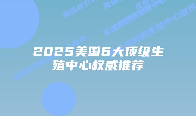 2025美国6大顶级生殖中心权威推荐