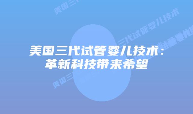 美国三代试管婴儿技术：革新科技带来希望