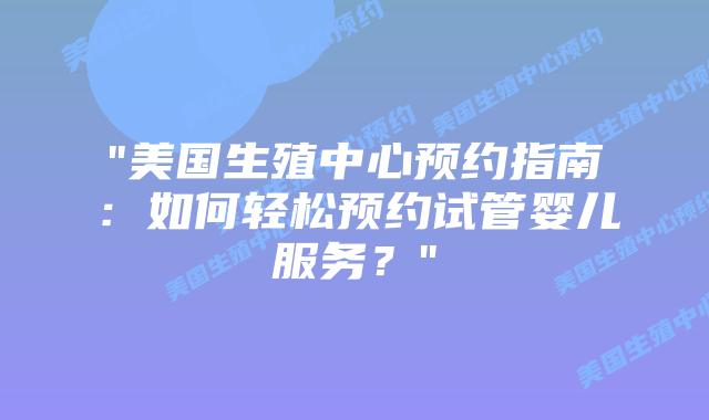 “美国生殖中心预约指南：如何轻松预约试管婴儿服务？”