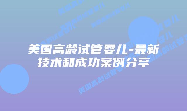 美国高龄试管婴儿-最新技术和成功案例分享