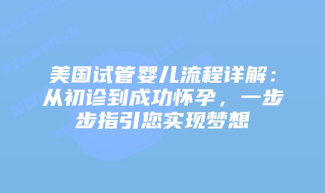 美国试管婴儿流程详解:从初诊到成功怀孕,一步步指引您实现梦想