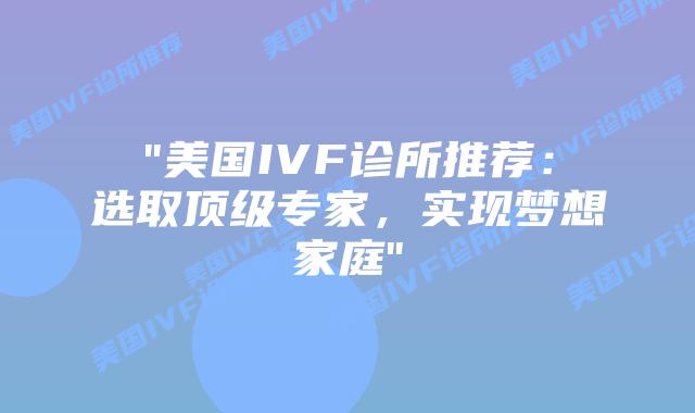 “美国IVF诊所推荐：选取顶级专家，实现梦想家庭”