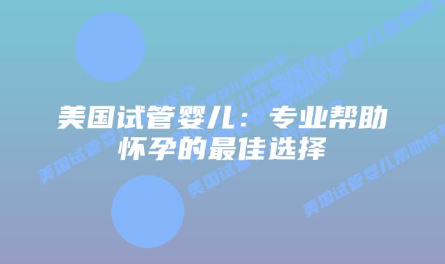 美国试管婴儿：专业帮助怀孕的最佳选择