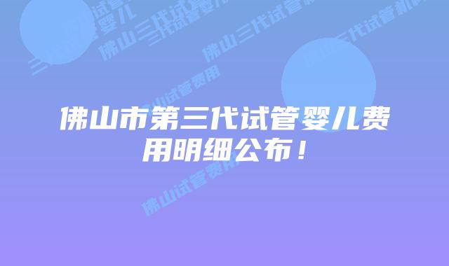 佛山市第三代试管婴儿费用明细公布！