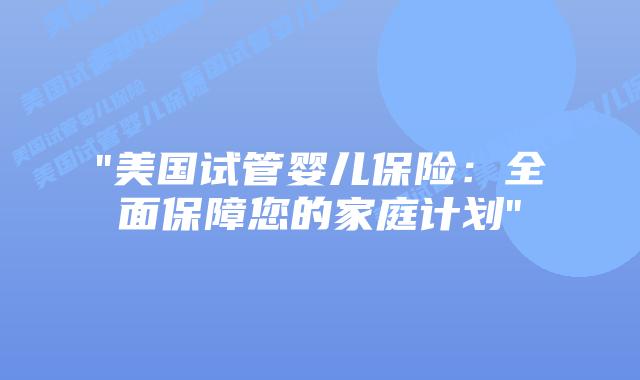 “美国试管婴儿保险：全面保障您的家庭计划”