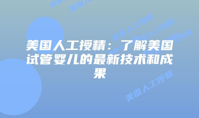 美国人工授精：了解美国试管婴儿的最新技术和成果