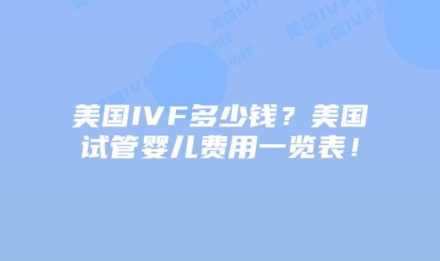 美国IVF多少钱？美国试管婴儿费用一览表！