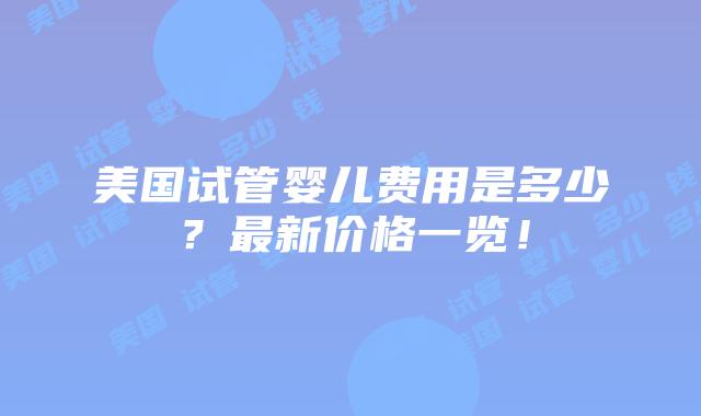 美国试管婴儿费用是多少？最新价格一览！