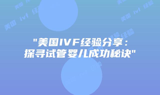 “美国IVF经验分享：探寻试管婴儿成功秘诀”